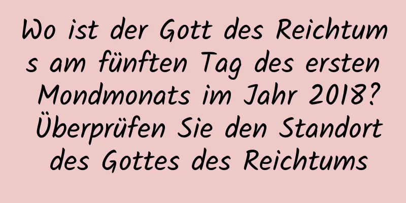 Wo ist der Gott des Reichtums am fünften Tag des ersten Mondmonats im Jahr 2018? Überprüfen Sie den Standort des Gottes des Reichtums