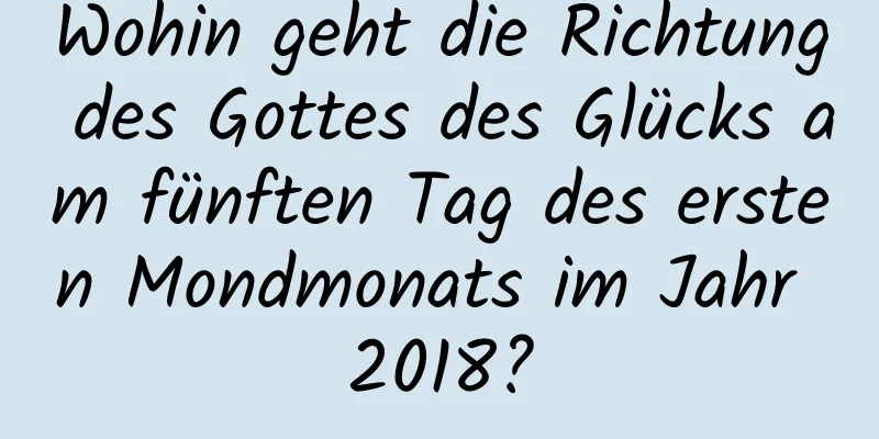 Wohin geht die Richtung des Gottes des Glücks am fünften Tag des ersten Mondmonats im Jahr 2018?