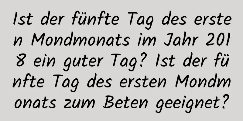 Ist der fünfte Tag des ersten Mondmonats im Jahr 2018 ein guter Tag? Ist der fünfte Tag des ersten Mondmonats zum Beten geeignet?