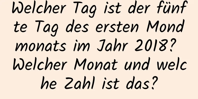 Welcher Tag ist der fünfte Tag des ersten Mondmonats im Jahr 2018? Welcher Monat und welche Zahl ist das?