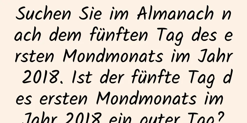 Suchen Sie im Almanach nach dem fünften Tag des ersten Mondmonats im Jahr 2018. Ist der fünfte Tag des ersten Mondmonats im Jahr 2018 ein guter Tag?