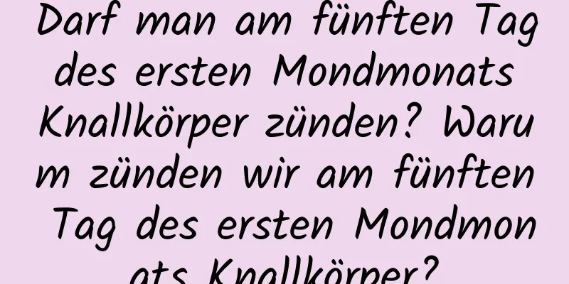 Darf man am fünften Tag des ersten Mondmonats Knallkörper zünden? Warum zünden wir am fünften Tag des ersten Mondmonats Knallkörper?