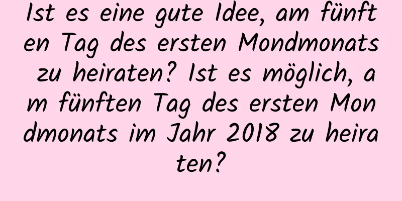 Ist es eine gute Idee, am fünften Tag des ersten Mondmonats zu heiraten? Ist es möglich, am fünften Tag des ersten Mondmonats im Jahr 2018 zu heiraten?