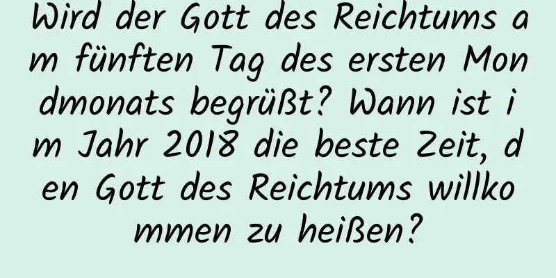 Wird der Gott des Reichtums am fünften Tag des ersten Mondmonats begrüßt? Wann ist im Jahr 2018 die beste Zeit, den Gott des Reichtums willkommen zu heißen?