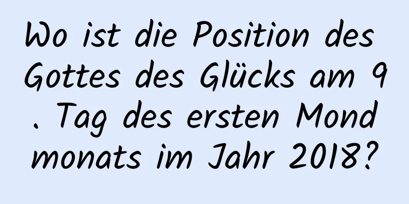 Wo ist die Position des Gottes des Glücks am 9. Tag des ersten Mondmonats im Jahr 2018?