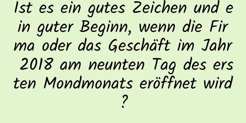 Ist es ein gutes Zeichen und ein guter Beginn, wenn die Firma oder das Geschäft im Jahr 2018 am neunten Tag des ersten Mondmonats eröffnet wird?