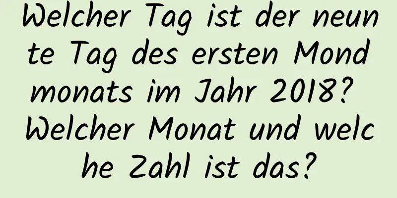 Welcher Tag ist der neunte Tag des ersten Mondmonats im Jahr 2018? Welcher Monat und welche Zahl ist das?