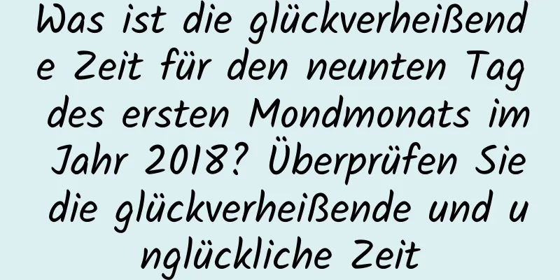 Was ist die glückverheißende Zeit für den neunten Tag des ersten Mondmonats im Jahr 2018? Überprüfen Sie die glückverheißende und unglückliche Zeit