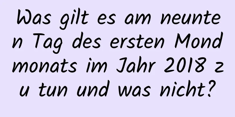 Was gilt es am neunten Tag des ersten Mondmonats im Jahr 2018 zu tun und was nicht?