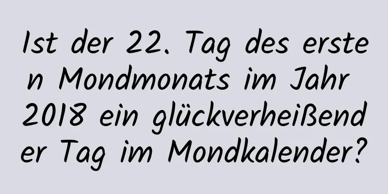 Ist der 22. Tag des ersten Mondmonats im Jahr 2018 ein glückverheißender Tag im Mondkalender?