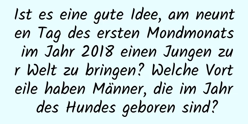 Ist es eine gute Idee, am neunten Tag des ersten Mondmonats im Jahr 2018 einen Jungen zur Welt zu bringen? Welche Vorteile haben Männer, die im Jahr des Hundes geboren sind?