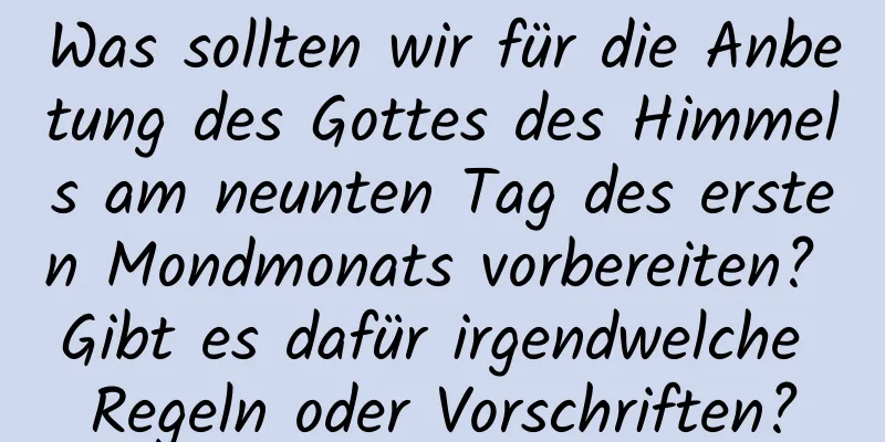 Was sollten wir für die Anbetung des Gottes des Himmels am neunten Tag des ersten Mondmonats vorbereiten? Gibt es dafür irgendwelche Regeln oder Vorschriften?