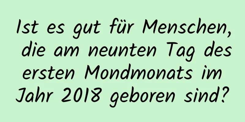 Ist es gut für Menschen, die am neunten Tag des ersten Mondmonats im Jahr 2018 geboren sind?