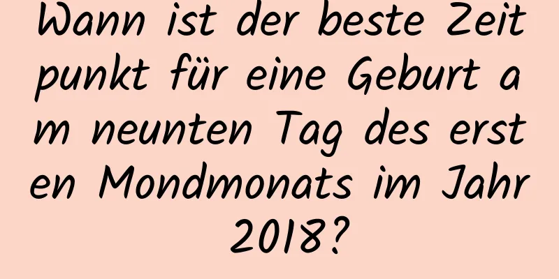 Wann ist der beste Zeitpunkt für eine Geburt am neunten Tag des ersten Mondmonats im Jahr 2018?