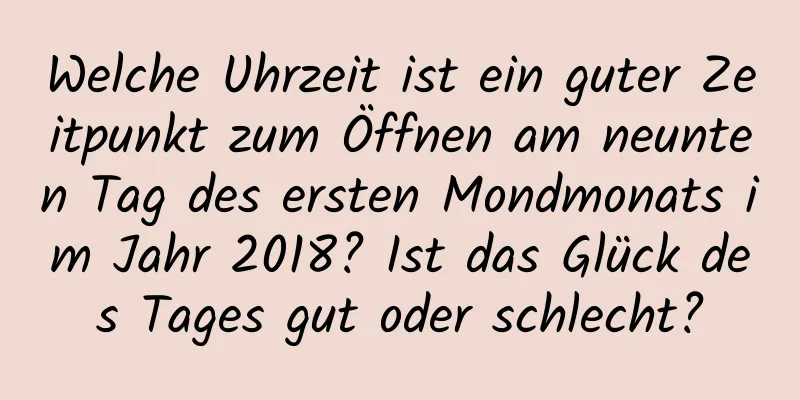 Welche Uhrzeit ist ein guter Zeitpunkt zum Öffnen am neunten Tag des ersten Mondmonats im Jahr 2018? Ist das Glück des Tages gut oder schlecht?