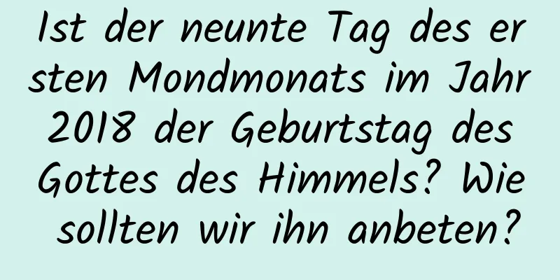 Ist der neunte Tag des ersten Mondmonats im Jahr 2018 der Geburtstag des Gottes des Himmels? Wie sollten wir ihn anbeten?