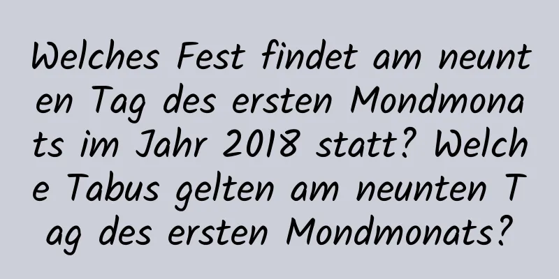 Welches Fest findet am neunten Tag des ersten Mondmonats im Jahr 2018 statt? Welche Tabus gelten am neunten Tag des ersten Mondmonats?