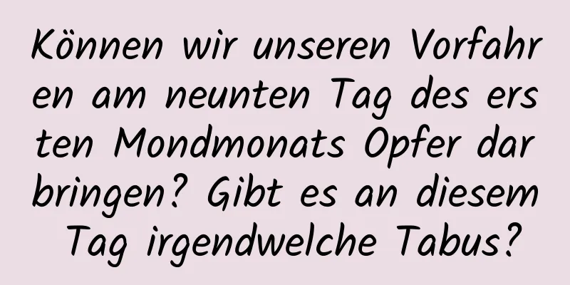 Können wir unseren Vorfahren am neunten Tag des ersten Mondmonats Opfer darbringen? Gibt es an diesem Tag irgendwelche Tabus?