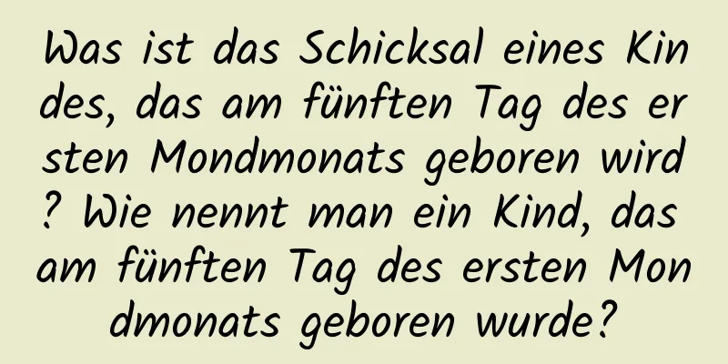 Was ist das Schicksal eines Kindes, das am fünften Tag des ersten Mondmonats geboren wird? Wie nennt man ein Kind, das am fünften Tag des ersten Mondmonats geboren wurde?