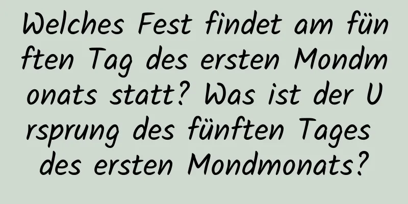 Welches Fest findet am fünften Tag des ersten Mondmonats statt? Was ist der Ursprung des fünften Tages des ersten Mondmonats?