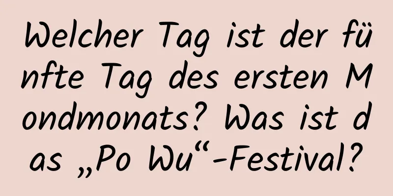 Welcher Tag ist der fünfte Tag des ersten Mondmonats? Was ist das „Po Wu“-Festival?