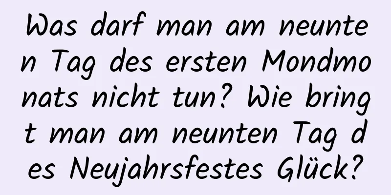 Was darf man am neunten Tag des ersten Mondmonats nicht tun? Wie bringt man am neunten Tag des Neujahrsfestes Glück?