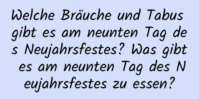 Welche Bräuche und Tabus gibt es am neunten Tag des Neujahrsfestes? Was gibt es am neunten Tag des Neujahrsfestes zu essen?