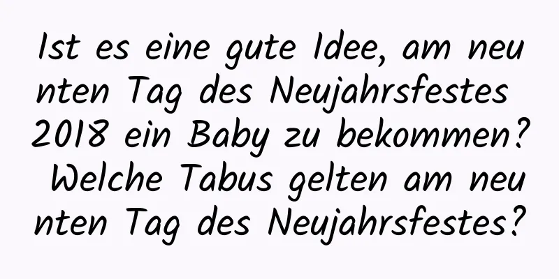 Ist es eine gute Idee, am neunten Tag des Neujahrsfestes 2018 ein Baby zu bekommen? Welche Tabus gelten am neunten Tag des Neujahrsfestes?