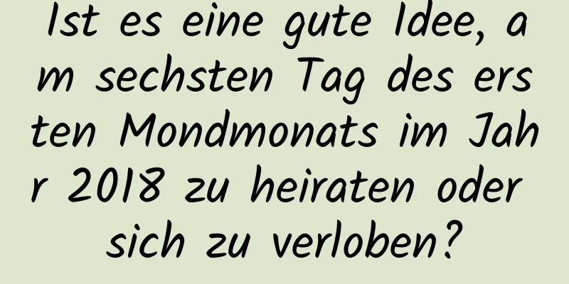 Ist es eine gute Idee, am sechsten Tag des ersten Mondmonats im Jahr 2018 zu heiraten oder sich zu verloben?