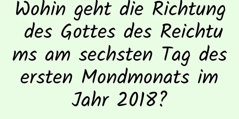 Wohin geht die Richtung des Gottes des Reichtums am sechsten Tag des ersten Mondmonats im Jahr 2018?