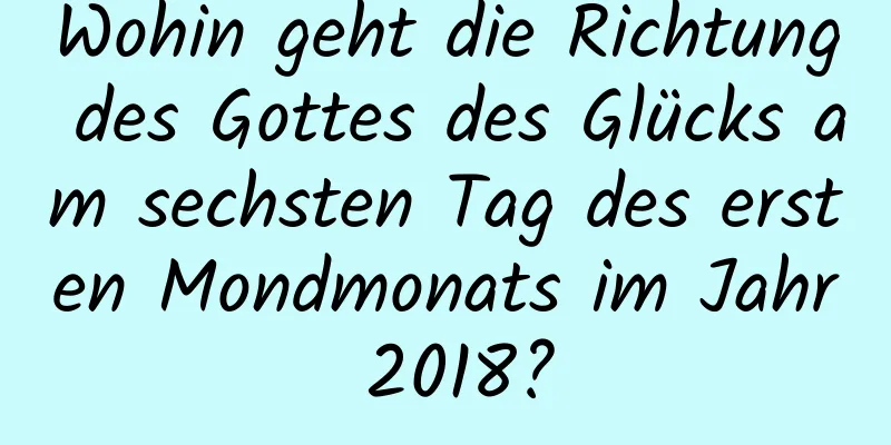 Wohin geht die Richtung des Gottes des Glücks am sechsten Tag des ersten Mondmonats im Jahr 2018?