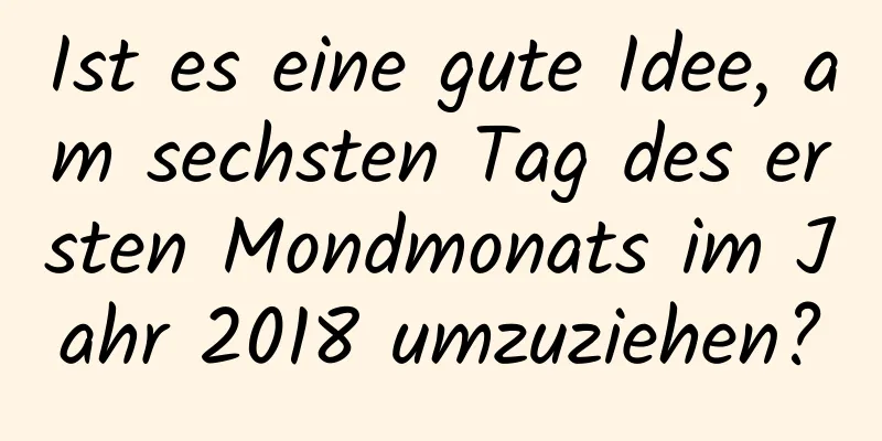 Ist es eine gute Idee, am sechsten Tag des ersten Mondmonats im Jahr 2018 umzuziehen?