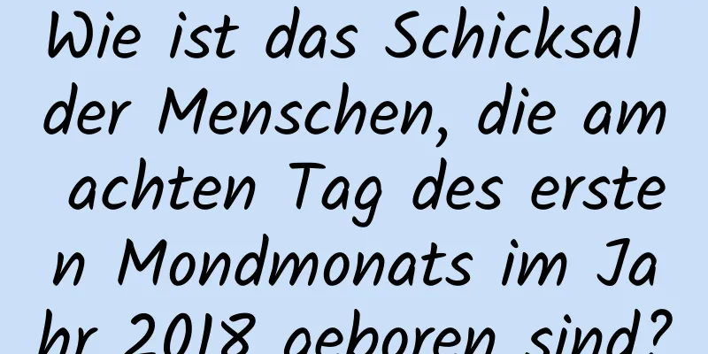 Wie ist das Schicksal der Menschen, die am achten Tag des ersten Mondmonats im Jahr 2018 geboren sind?