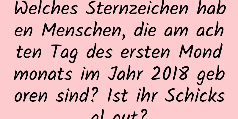 Welches Sternzeichen haben Menschen, die am achten Tag des ersten Mondmonats im Jahr 2018 geboren sind? Ist ihr Schicksal gut?