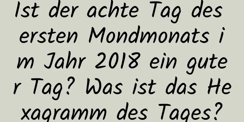 Ist der achte Tag des ersten Mondmonats im Jahr 2018 ein guter Tag? Was ist das Hexagramm des Tages?