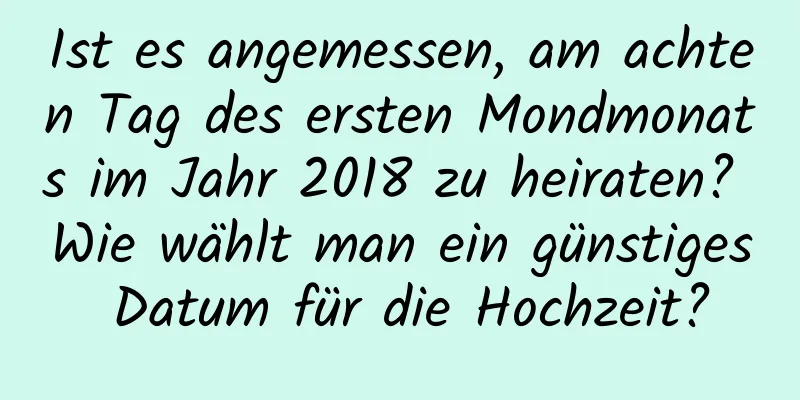 Ist es angemessen, am achten Tag des ersten Mondmonats im Jahr 2018 zu heiraten? Wie wählt man ein günstiges Datum für die Hochzeit?