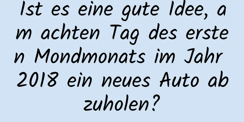 Ist es eine gute Idee, am achten Tag des ersten Mondmonats im Jahr 2018 ein neues Auto abzuholen?