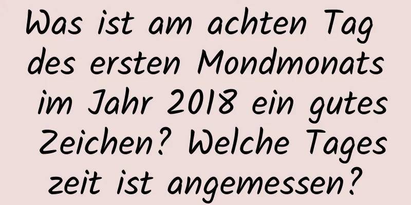 Was ist am achten Tag des ersten Mondmonats im Jahr 2018 ein gutes Zeichen? Welche Tageszeit ist angemessen?