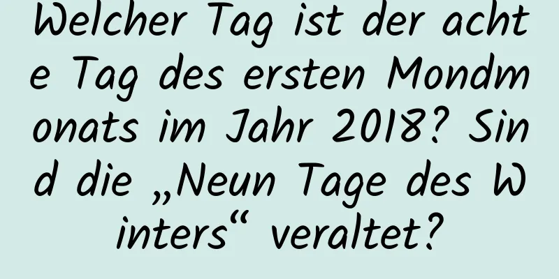 Welcher Tag ist der achte Tag des ersten Mondmonats im Jahr 2018? Sind die „Neun Tage des Winters“ veraltet?