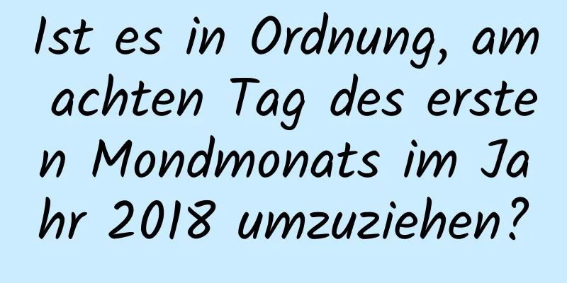 Ist es in Ordnung, am achten Tag des ersten Mondmonats im Jahr 2018 umzuziehen?