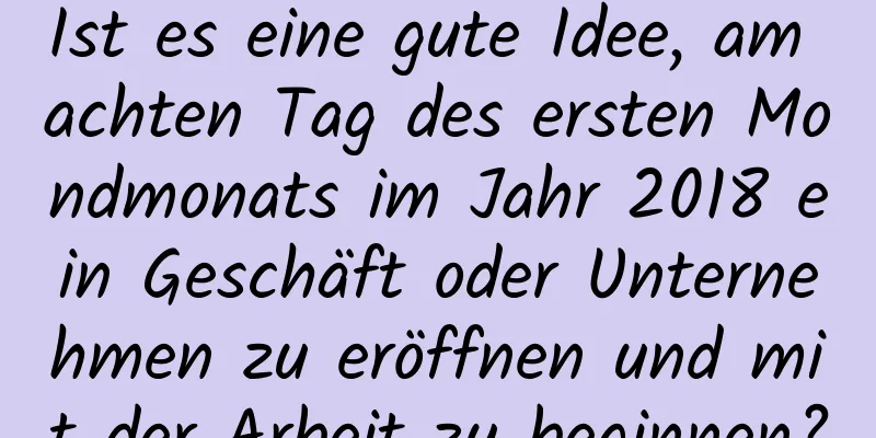 Ist es eine gute Idee, am achten Tag des ersten Mondmonats im Jahr 2018 ein Geschäft oder Unternehmen zu eröffnen und mit der Arbeit zu beginnen?