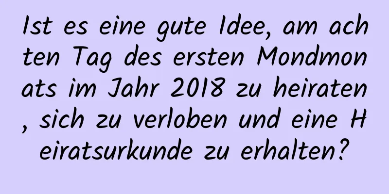 Ist es eine gute Idee, am achten Tag des ersten Mondmonats im Jahr 2018 zu heiraten, sich zu verloben und eine Heiratsurkunde zu erhalten?