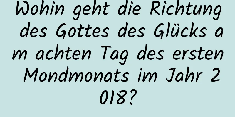 Wohin geht die Richtung des Gottes des Glücks am achten Tag des ersten Mondmonats im Jahr 2018?