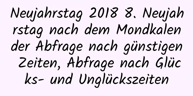 Neujahrstag 2018 8. Neujahrstag nach dem Mondkalender Abfrage nach günstigen Zeiten, Abfrage nach Glücks- und Unglückszeiten