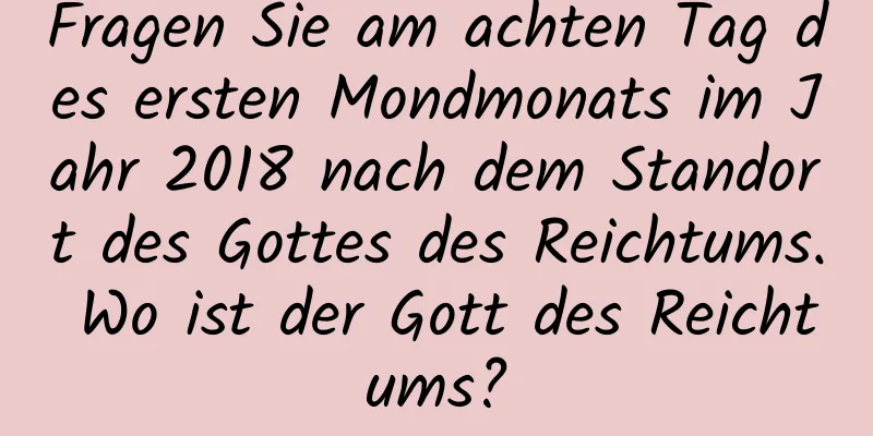 Fragen Sie am achten Tag des ersten Mondmonats im Jahr 2018 nach dem Standort des Gottes des Reichtums. Wo ist der Gott des Reichtums?