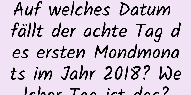 Auf welches Datum fällt der achte Tag des ersten Mondmonats im Jahr 2018? Welcher Tag ist das?