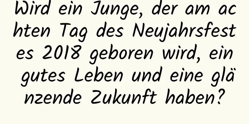 Wird ein Junge, der am achten Tag des Neujahrsfestes 2018 geboren wird, ein gutes Leben und eine glänzende Zukunft haben?