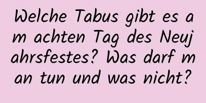 Welche Tabus gibt es am achten Tag des Neujahrsfestes? Was darf man tun und was nicht?