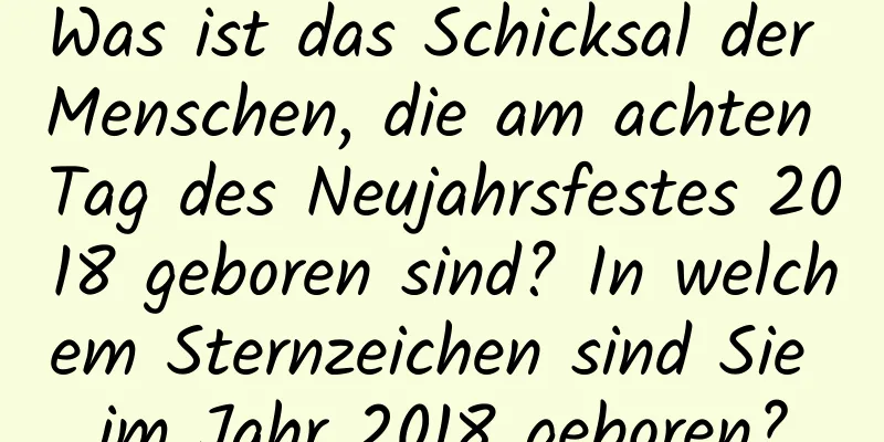 Was ist das Schicksal der Menschen, die am achten Tag des Neujahrsfestes 2018 geboren sind? In welchem ​​Sternzeichen sind Sie im Jahr 2018 geboren?