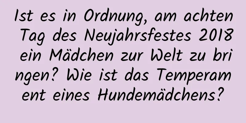 Ist es in Ordnung, am achten Tag des Neujahrsfestes 2018 ein Mädchen zur Welt zu bringen? Wie ist das Temperament eines Hundemädchens?